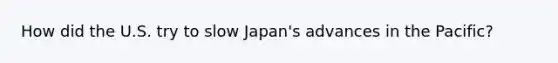 How did the U.S. try to slow Japan's advances in the Pacific?
