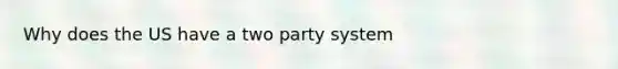 Why does the US have a two party system