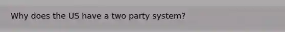 Why does the US have a two party system?