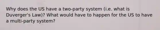 Why does the US have a two-party system (i.e. what is Duverger's Law)? What would have to happen for the US to have a multi-party system?