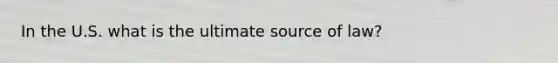 In the U.S. what is the ultimate source of law?