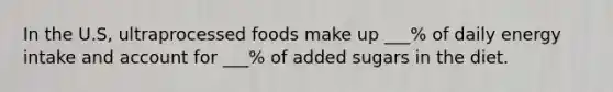 In the U.S, ultraprocessed foods make up ___% of daily energy intake and account for ___% of added sugars in the diet.