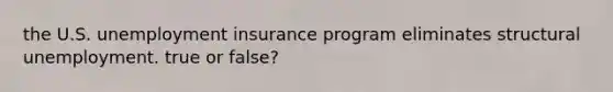 the U.S. unemployment insurance program eliminates structural unemployment. true or false?