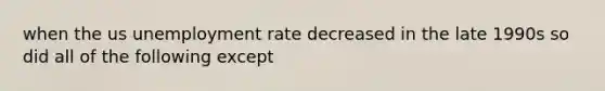 when the us <a href='https://www.questionai.com/knowledge/kh7PJ5HsOk-unemployment-rate' class='anchor-knowledge'>unemployment rate</a> decreased in the late 1990s so did all of the following except