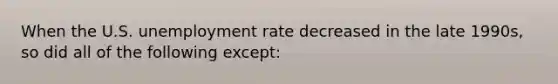 When the U.S. unemployment rate decreased in the late 1990s, so did all of the following except: