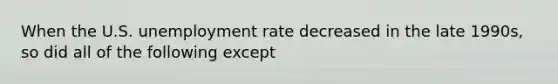 When the U.S. unemployment rate decreased in the late 1990s, so did all of the following except