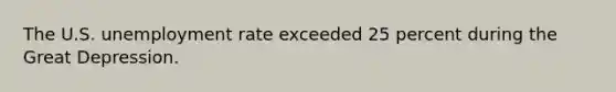 The U.S. unemployment rate exceeded 25 percent during the Great Depression.