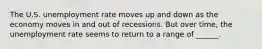 The U.S. unemployment rate moves up and down as the economy moves in and out of recessions. But over time, the unemployment rate seems to return to a range of ______.