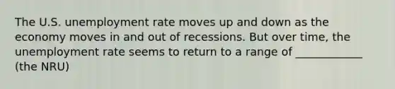 The U.S. unemployment rate moves up and down as the economy moves in and out of recessions. But over time, the unemployment rate seems to return to a range of ____________ (the NRU)