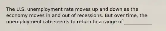 The U.S. unemployment rate moves up and down as the economy moves in and out of recessions. But over time, the unemployment rate seems to return to a range of ____________