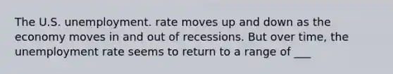 The U.S. unemployment. rate moves up and down as the economy moves in and out of recessions. But over time, the unemployment rate seems to return to a range of ___