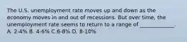 The U.S. unemployment rate moves up and down as the economy moves in and out of recessions. But over time, the unemployment rate seems to return to a range of _____________. A. 2-4% B. 4-6% C.6-8% D. 8-10%