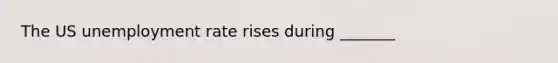 The US unemployment rate rises during _______
