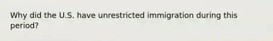 Why did the U.S. have unrestricted immigration during this period?