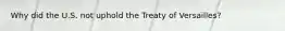 Why did the U.S. not uphold the Treaty of Versailles?