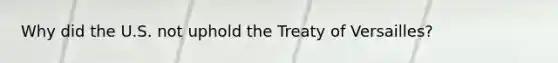 Why did the U.S. not uphold the Treaty of Versailles?