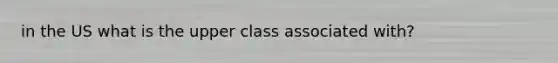 in the US what is the upper class associated with?