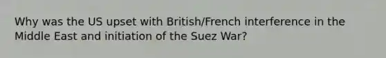 Why was the US upset with British/French interference in the Middle East and initiation of the Suez War?