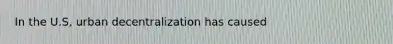 In the U.S, urban decentralization has caused
