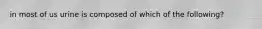 in most of us urine is composed of which of the following?