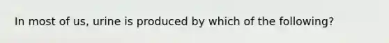 In most of us, urine is produced by which of the following?