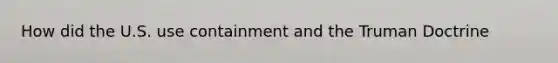 How did the U.S. use containment and the Truman Doctrine