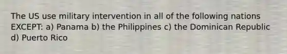 The US use military intervention in all of the following nations EXCEPT: a) Panama b) the Philippines c) the Dominican Republic d) Puerto Rico