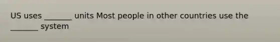 US uses _______ units Most people in other countries use the _______ system