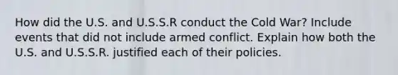 How did the U.S. and U.S.S.R conduct the Cold War? Include events that did not include armed conflict. Explain how both the U.S. and U.S.S.R. justified each of their policies.