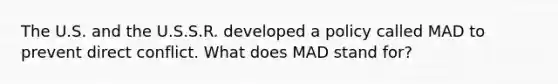 The U.S. and the U.S.S.R. developed a policy called MAD to prevent direct conflict. What does MAD stand for?