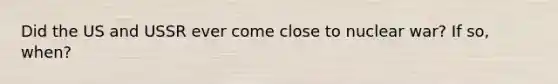 Did the US and USSR ever come close to nuclear war? If so, when?