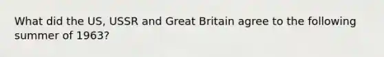 What did the US, USSR and Great Britain agree to the following summer of 1963?