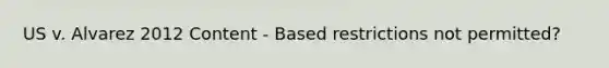 US v. Alvarez 2012 Content - Based restrictions not permitted?