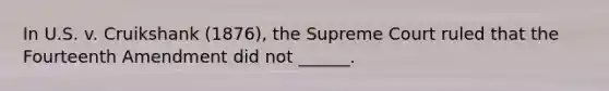 In U.S. v. Cruikshank (1876), the Supreme Court ruled that the Fourteenth Amendment did not ______.