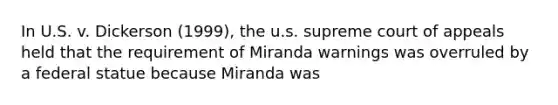 In U.S. v. Dickerson (1999), the u.s. supreme court of appeals held that the requirement of Miranda warnings was overruled by a federal statue because Miranda was