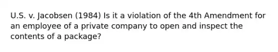 U.S. v. Jacobsen (1984) Is it a violation of the 4th Amendment for an employee of a private company to open and inspect the contents of a package?