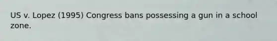 US v. Lopez (1995) Congress bans possessing a gun in a school zone.