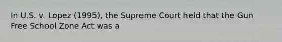 In U.S. v. Lopez (1995), the Supreme Court held that the Gun Free School Zone Act was a