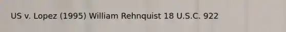 US v. Lopez (1995) William Rehnquist 18 U.S.C. 922
