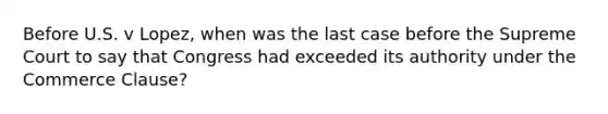 Before U.S. v Lopez, when was the last case before the Supreme Court to say that Congress had exceeded its authority under the Commerce Clause?