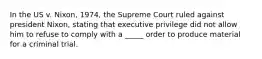 In the US v. Nixon, 1974, the Supreme Court ruled against president Nixon, stating that executive privilege did not allow him to refuse to comply with a _____ order to produce material for a criminal trial.