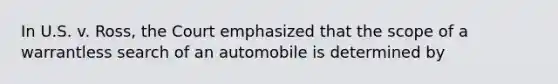 In U.S. v. Ross, the Court emphasized that the scope of a warrantless search of an automobile is determined by