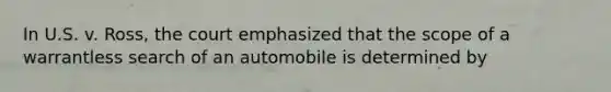 In U.S. v. Ross, the court emphasized that the scope of a warrantless search of an automobile is determined by