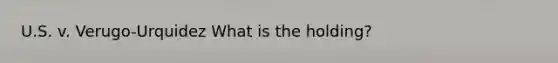 U.S. v. Verugo-Urquidez What is the holding?