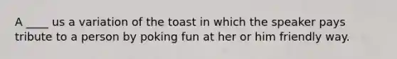 A ____ us a variation of the toast in which the speaker pays tribute to a person by poking fun at her or him friendly way.