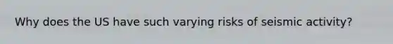 Why does the US have such varying risks of seismic activity?