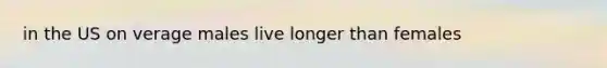 in the US on verage males live longer than females