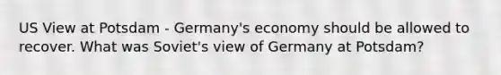 US View at Potsdam - Germany's economy should be allowed to recover. What was Soviet's view of Germany at Potsdam?