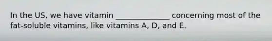 In the US, we have vitamin ______________ concerning most of the fat-soluble vitamins, like vitamins A, D, and E.