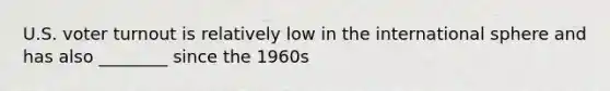 U.S. <a href='https://www.questionai.com/knowledge/kLGzaG1iPL-voter-turnout' class='anchor-knowledge'>voter turnout</a> is relatively low in the international sphere and has also ________ since the 1960s